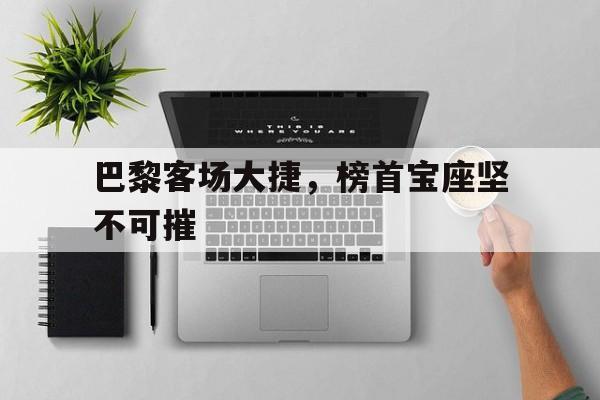 巴黎客场大捷，榜首宝座坚不可摧的简单介绍