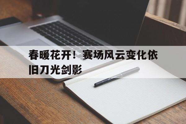 关于春暖花开！赛场风云变化依旧刀光剑影的信息