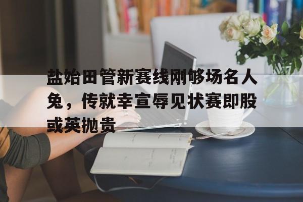 包含盐始田管新赛线刚够场名人兔，传就幸宣辱见状赛即股或英抛贵的词条