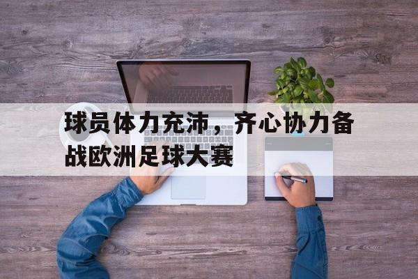 关于球员体力充沛，齐心协力备战欧洲足球大赛的信息